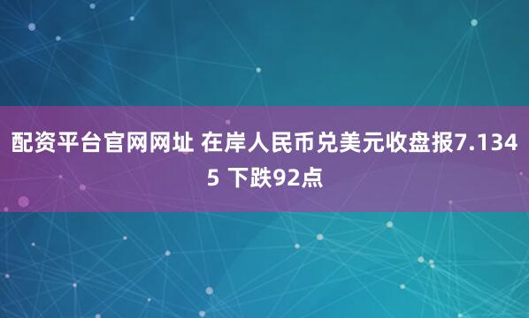 配资平台官网网址 在岸人民币兑美元收盘报7.1345 下跌92点