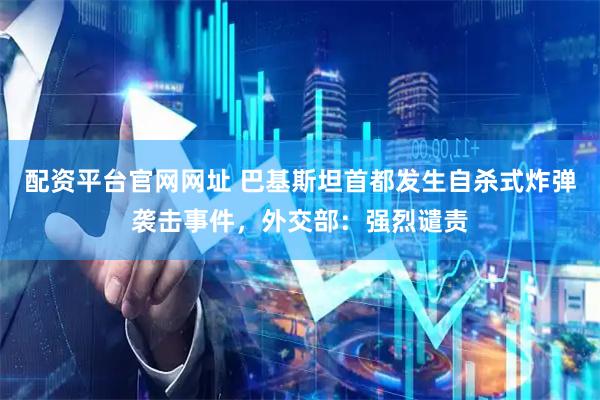 配资平台官网网址 巴基斯坦首都发生自杀式炸弹袭击事件，外交部：强烈谴责