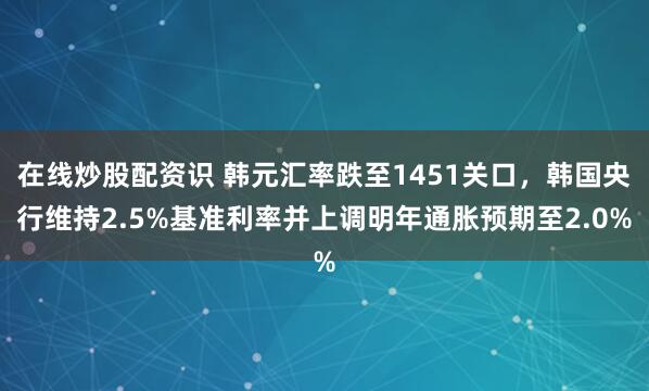 在线炒股配资识 韩元汇率跌至1451关口，韩国央行维持2.5%基准利率并上调明年通胀预期至2.0%