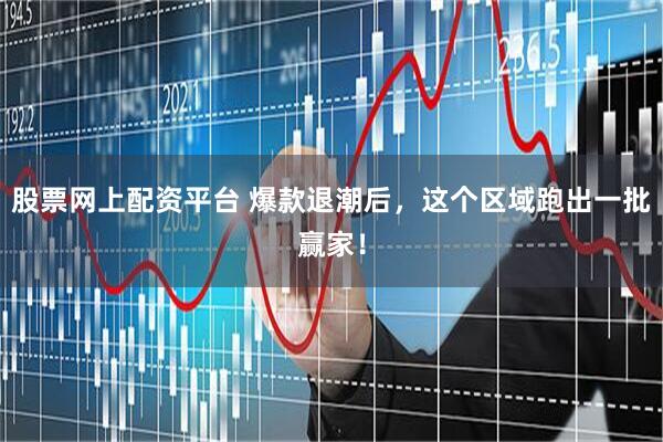 股票网上配资平台 爆款退潮后，这个区域跑出一批赢家！