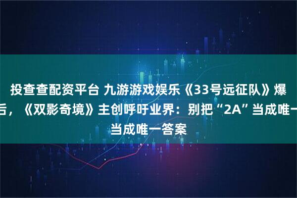 投查查配资平台 九游游戏娱乐《33号远征队》爆红之后,《双影奇境》主创呼吁业界:别把“2A”当成唯一答案
