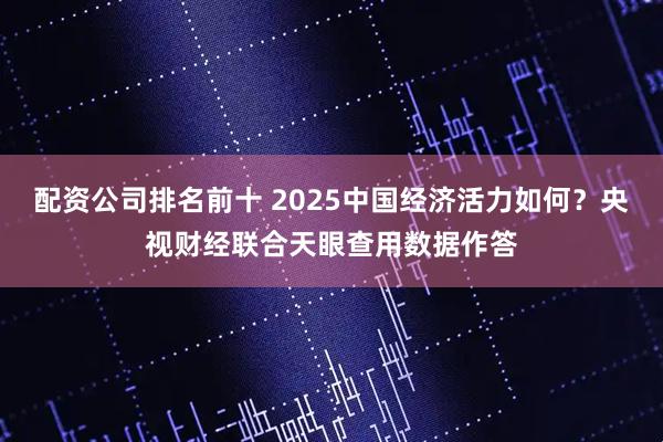配资公司排名前十 2025中国经济活力如何?央视财经联合天眼查用数据作答