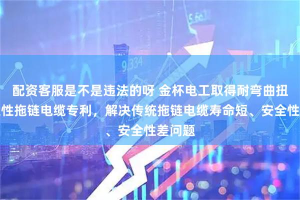 配资客服是不是违法的呀 金杯电工取得耐弯曲扭转高柔性拖链电缆专利，解决传统拖链电缆寿命短、安全性差问题