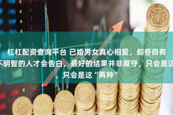 杠杠配资查询平台 已婚男女真心相爱，却各自有归属，不明智的人才会告白，最好的结果并非厮守，只会是这“两种”