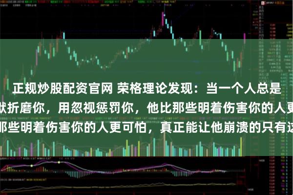 正规炒股配资官网 荣格理论发现：当一个人总是用冷暴力对待你，用沉默折磨你，用忽视惩罚你，他比那些明着伤害你的人更可怕，真正能让他崩溃的只有这两步