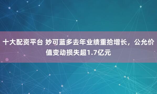 十大配资平台 妙可蓝多去年业绩重拾增长，公允价值变动损失超1.7亿元