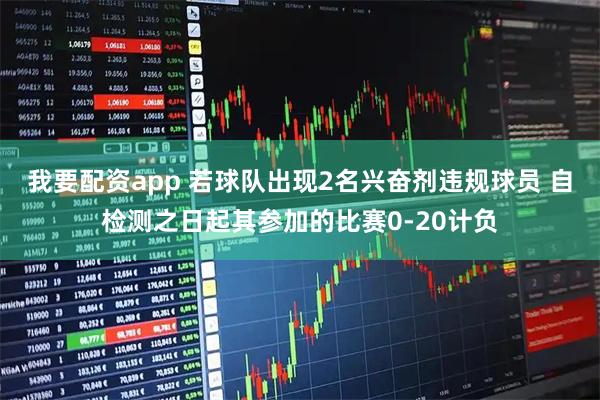 我要配资app 若球队出现2名兴奋剂违规球员 自检测之日起其参加的比赛0-20计负