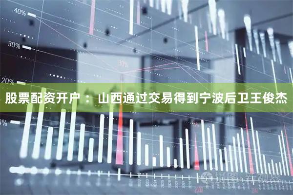 股票配资开户 :山西通过交易得到宁波后卫王俊杰