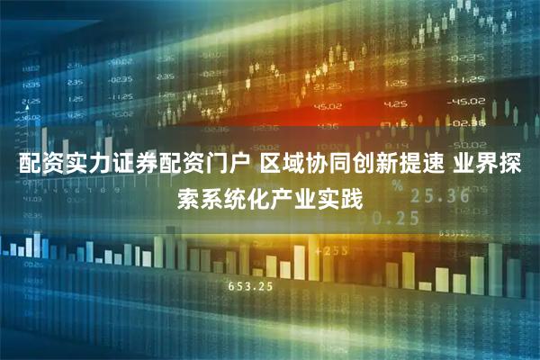 配资实力证券配资门户 区域协同创新提速 业界探索系统化产业实践