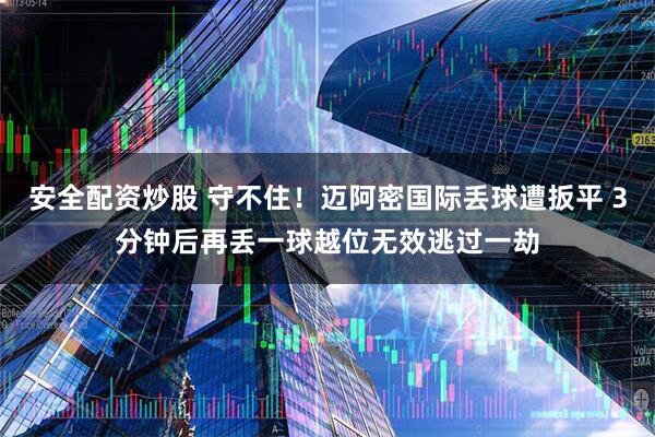 安全配资炒股 守不住！迈阿密国际丢球遭扳平 3分钟后再丢一球越位无效逃过一劫