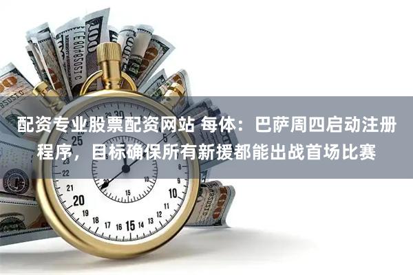 配资专业股票配资网站 每体：巴萨周四启动注册程序，目标确保所有新援都能出战首场比赛