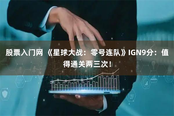 股票入门网 《星球大战：零号连队》IGN9分：值得通关两三次！