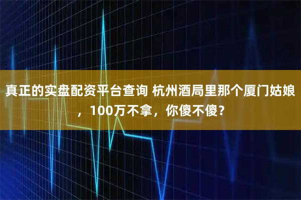 真正的实盘配资平台查询 杭州酒局里那个厦门姑娘,100万不拿,你傻不傻?