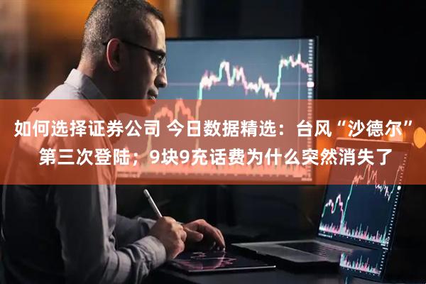 如何选择证券公司 今日数据精选：台风“沙德尔” 第三次登陆；9块9充话费为什么突然消失了