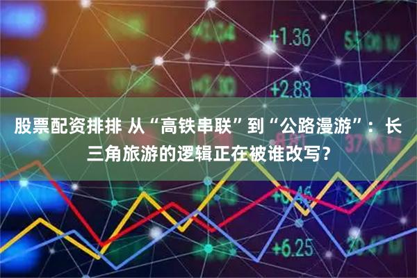 股票配资排排 从“高铁串联”到“公路漫游”：长三角旅游的逻辑正在被谁改写？