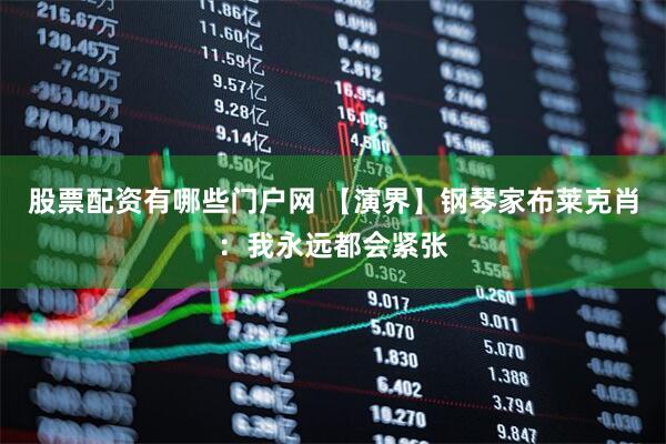 股票配资有哪些门户网 【演界】钢琴家布莱克肖：我永远都会紧张