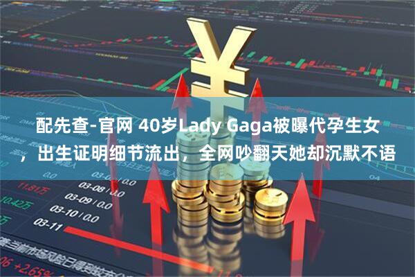 配先查-官网 40岁Lady Gaga被曝代孕生女，出生证明细节流出，全网吵翻天她却沉默不语