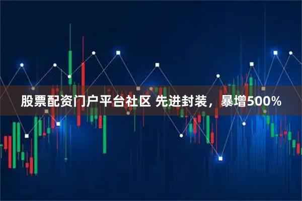 股票配资门户平台社区 先进封装，暴增500%