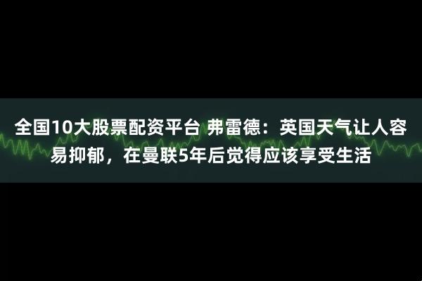 全国10大股票配资平台 弗雷德：英国天气让人容易抑郁，在曼联5年后觉得应该享受生活